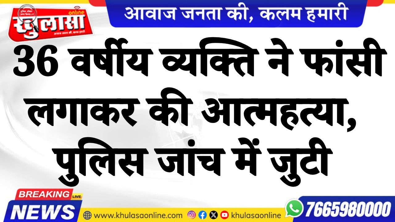36 वर्षीय व्यक्ति ने फांसी लगाकर की आत्महत्या, पुलिस जांच में जुटी