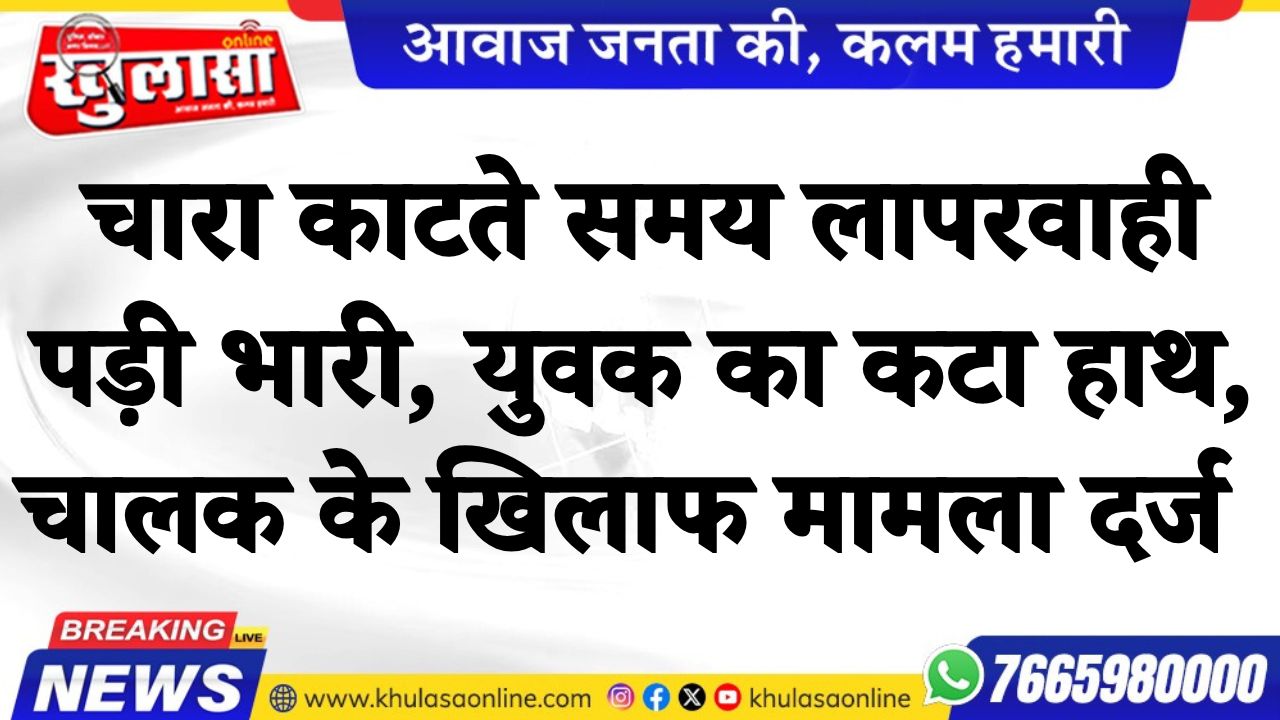 चारा काटते समय लापरवाही पड़ी भारी, युवक का कटा हाथ, चालक के खिलाफ मामला दर्ज