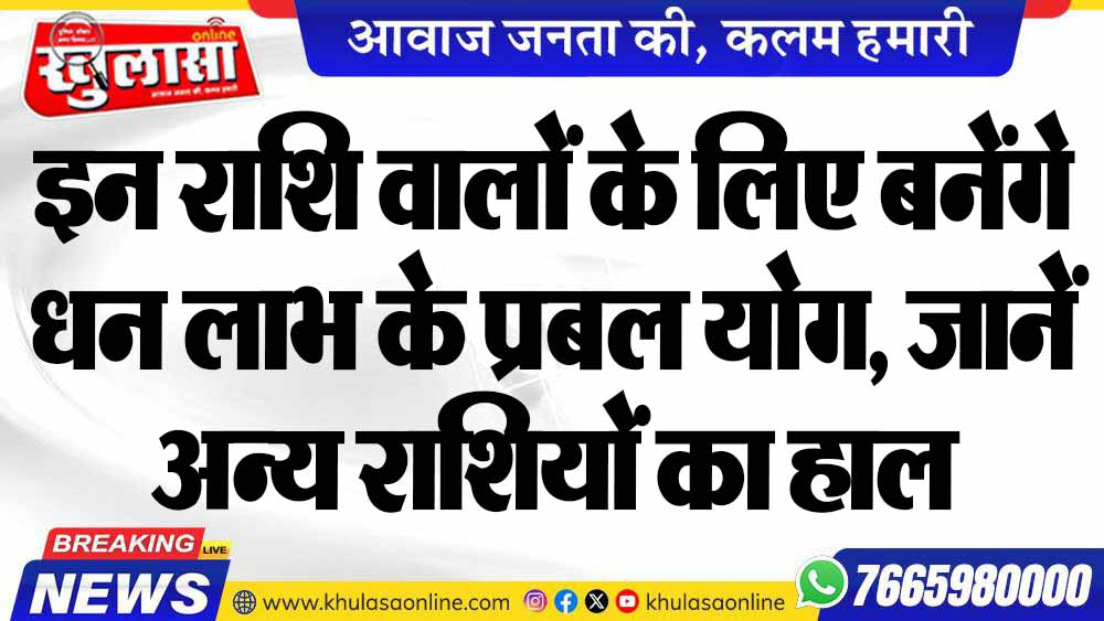 इन राशि वालों के लिए बनेंगे धन लाभ के प्रबल योग, जानें अन्य राशियों का हाल
