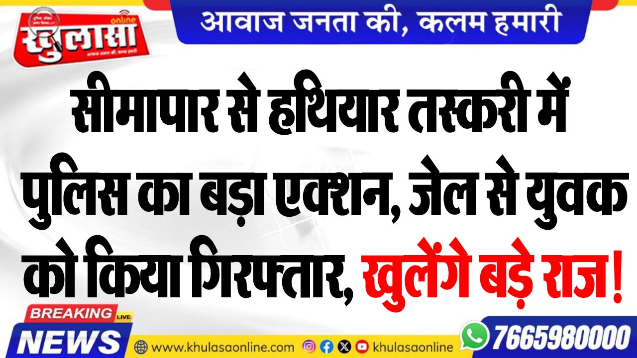 सीमापार से हथियार तस्करी में पुलिस का बड़ा एक्शन, जेल से युवक को किया गिरफ्तार, खुलेंगे बड़े राज!