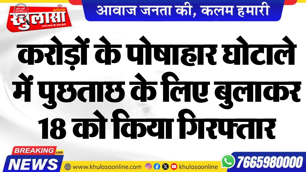 करोड़ों के पोषाहार घोटाले में पुछताछ के लिए बुलाकर 18 को किया गिरफ्तार