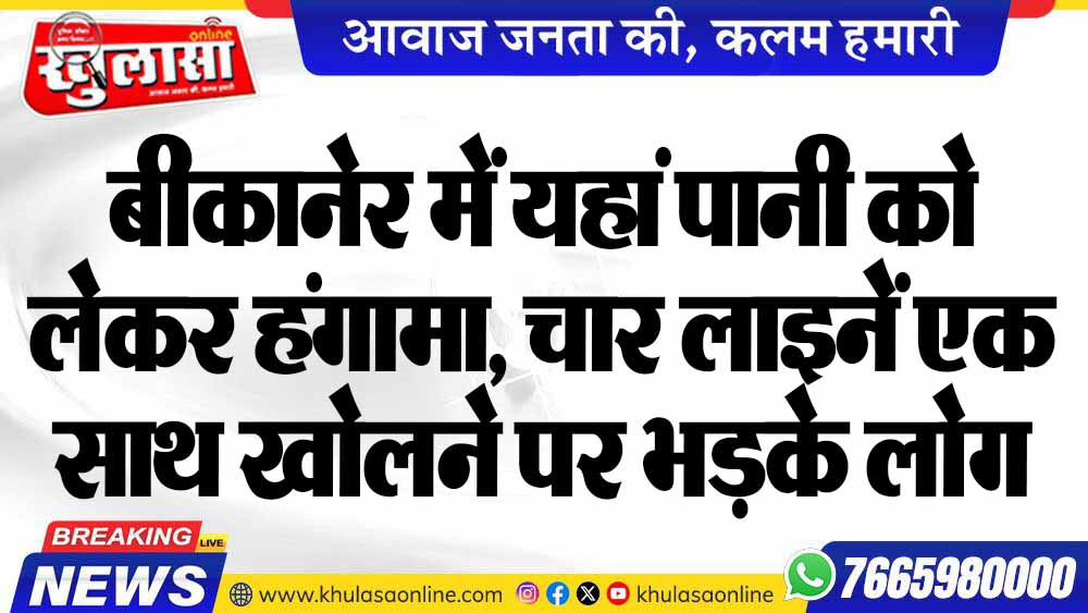 बीकानेर में यहां पानी को लेकर हंगामा, चार लाइनें एक साथ खोलने पर भड़के लोग