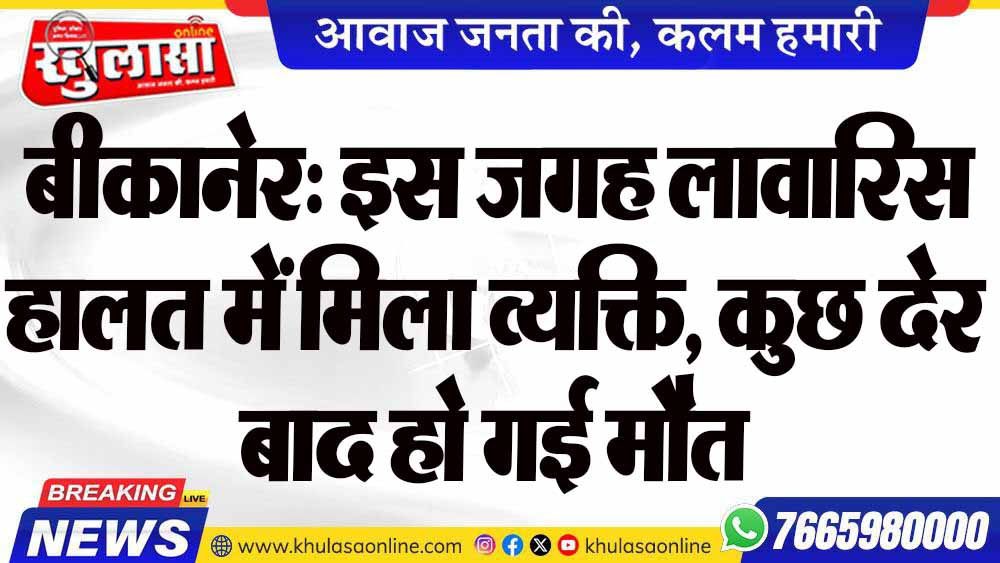 बीकानेर: इस जगह लावारिस हालत में मिला व्यक्ति, कुछ देर बाद हो गई मौत