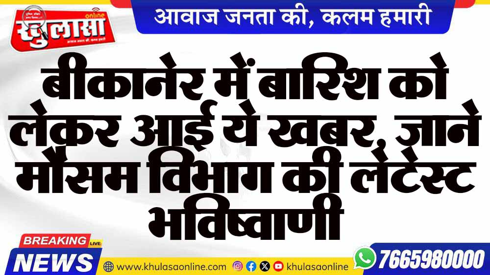 बीकानेर में बारिश को लेकर आई ये खबर, जाने मौसम विभाग की लेटेस्ट भविष्वाणी