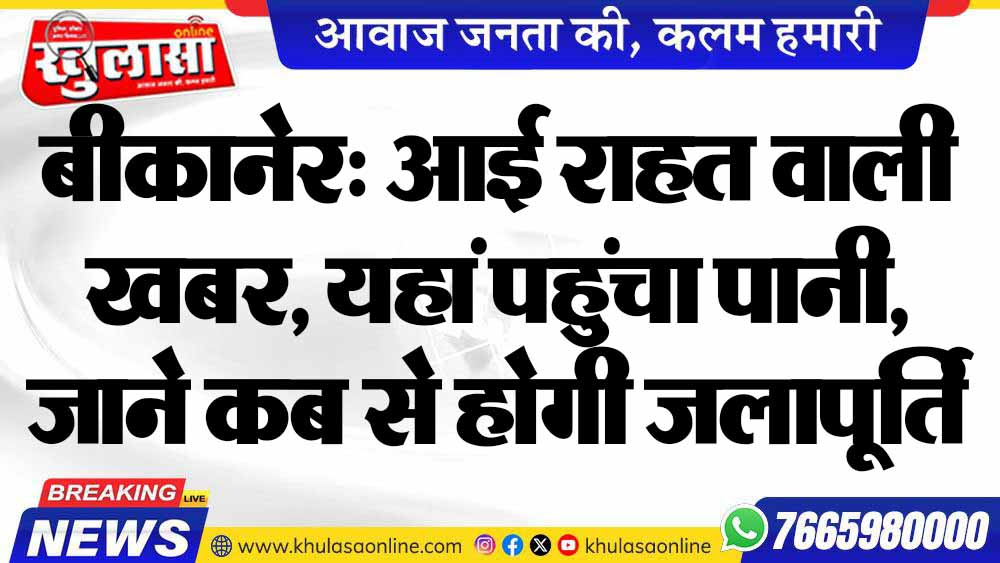बीकानेर: आई राहत वाली खबर, यहां पहुंचा पानी, जाने कब से होगी जलापूर्ति