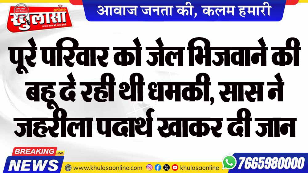 पूरे परिवार को जेल भिजवाने की बहू दे रही थी धमकी, सास ने जहरीला पदार्थ खाकर दी जान