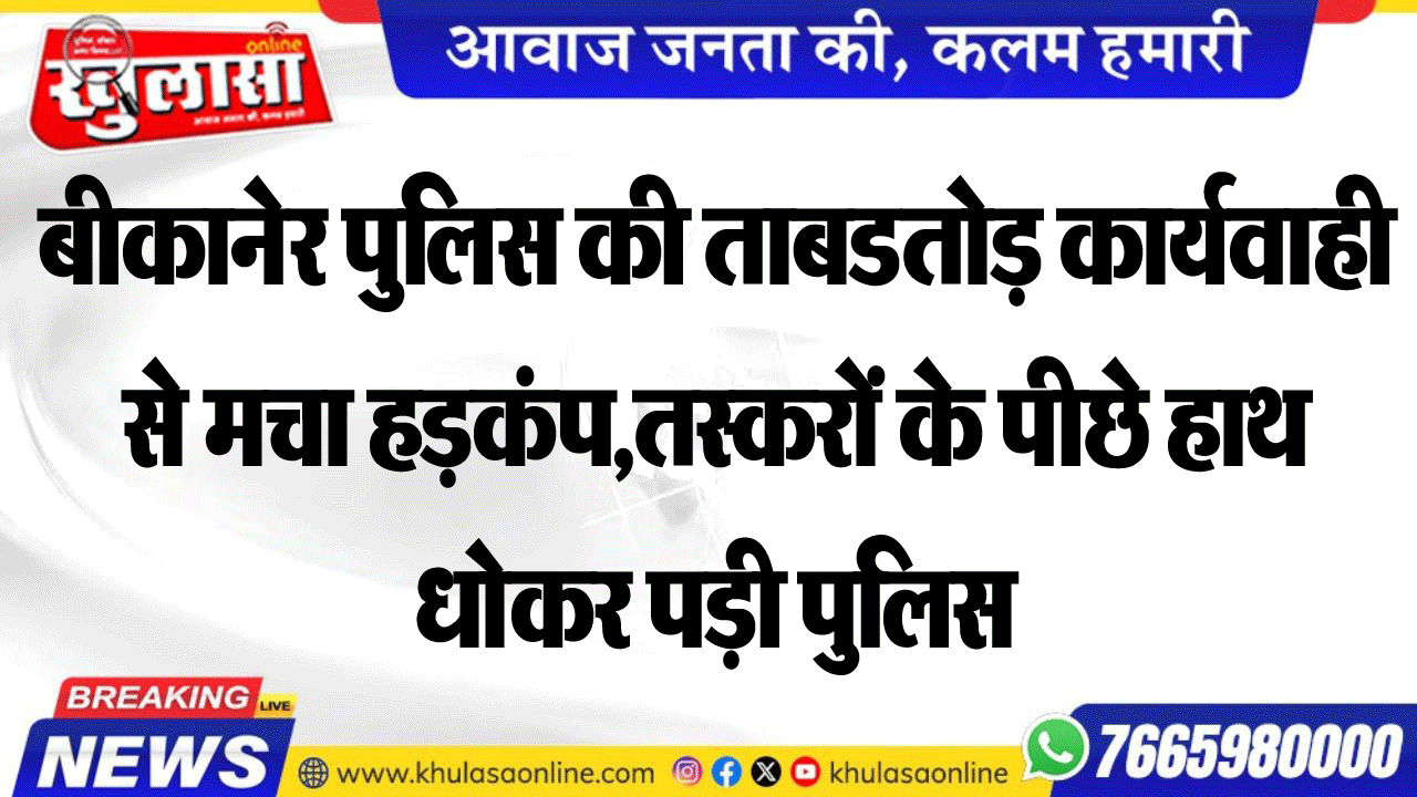 बीकानेर पुलिस की ताबडतोड़ कार्यवाही से मचा हडक़ंप,तस्करों के पीछे हाथ धोकर पड़ी पुलिस