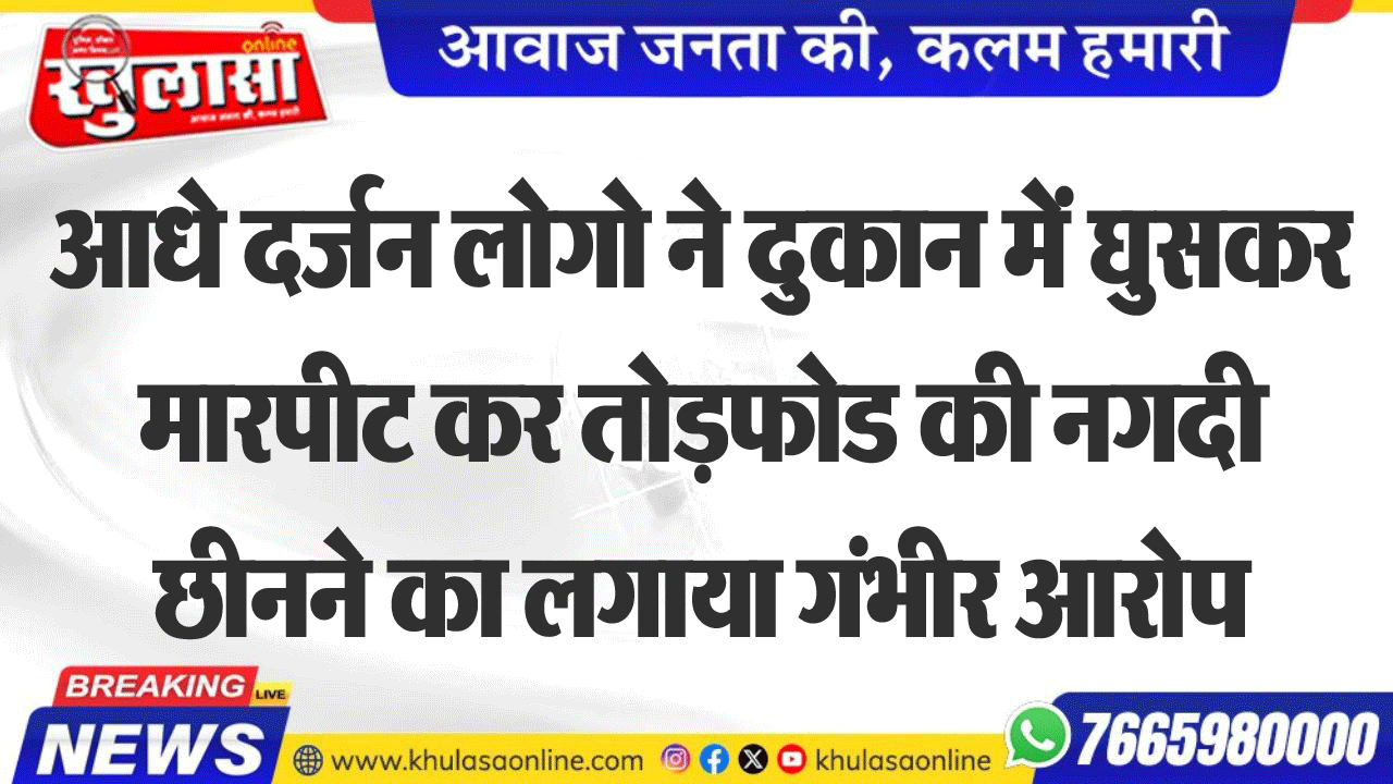 आधे दर्जन लोगो ने दुकान में घुसकर मारपीट कर तोडफ़ोड की नगदी छीनने का लगाया गंभीर आरोप