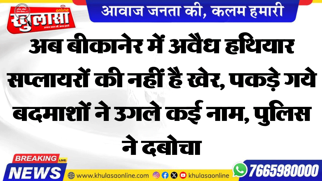 अब बीकानेर में अवैध हथियार सप्लायरों की नहीं है खेर, पकड़े गये बदमाशों ने उगले कई नाम, पुलिस ने दबोचा
