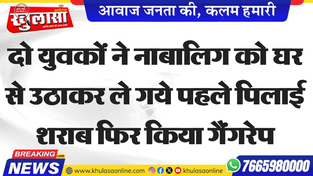 दो युवकों ने नाबालिग को घर से उठाकर ले गये पहले पिलाई शराब फिर किया गैंगरेप