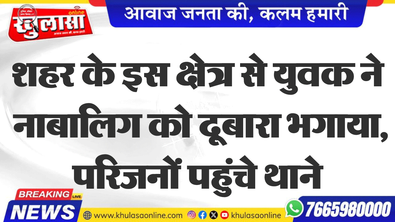 शहर के इस क्षेत्र से युवक ने नाबालिग को दूबारा भगाया, परिजनों पहुंचे थाने