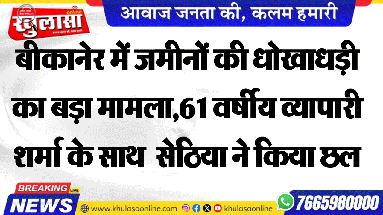 बीकानेर में जमीनों की धोखाधड़ी का बड़ा मामला,  61 वर्षीय व्यापारी  शर्मा के साथ  सेठिया ने किया छल