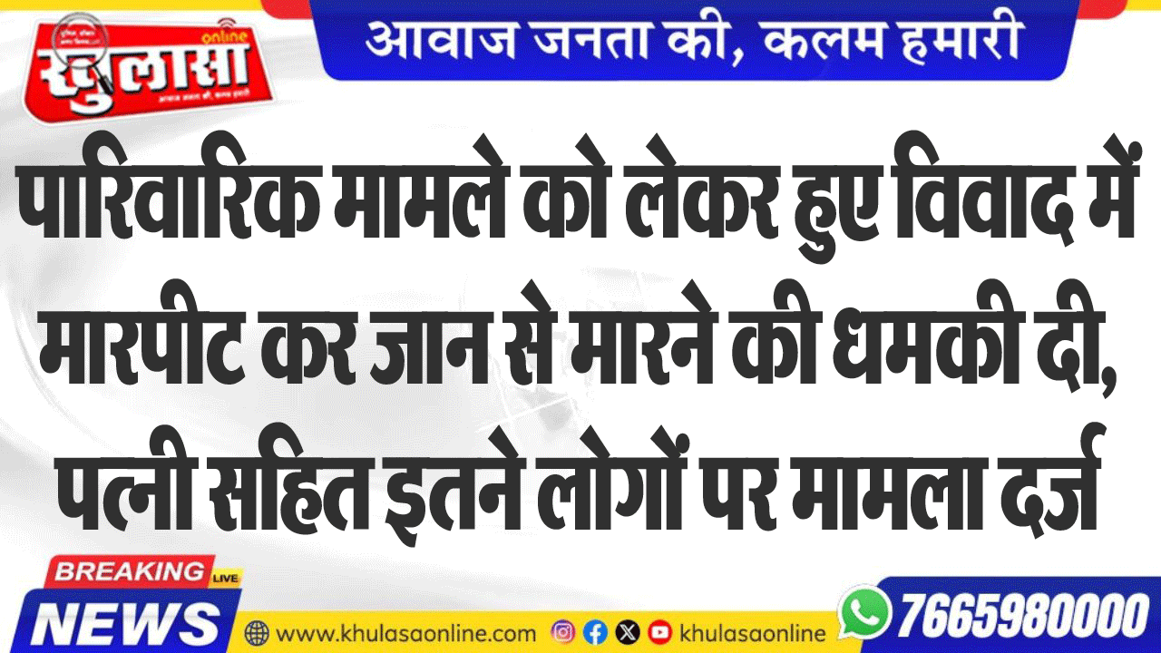 पारिवारिक मामले को लेकर हुए विवाद में मारपीट कर जान से मारने की धमकी दी, पत्नी सहित इतने लोगों पर मामला दर्ज