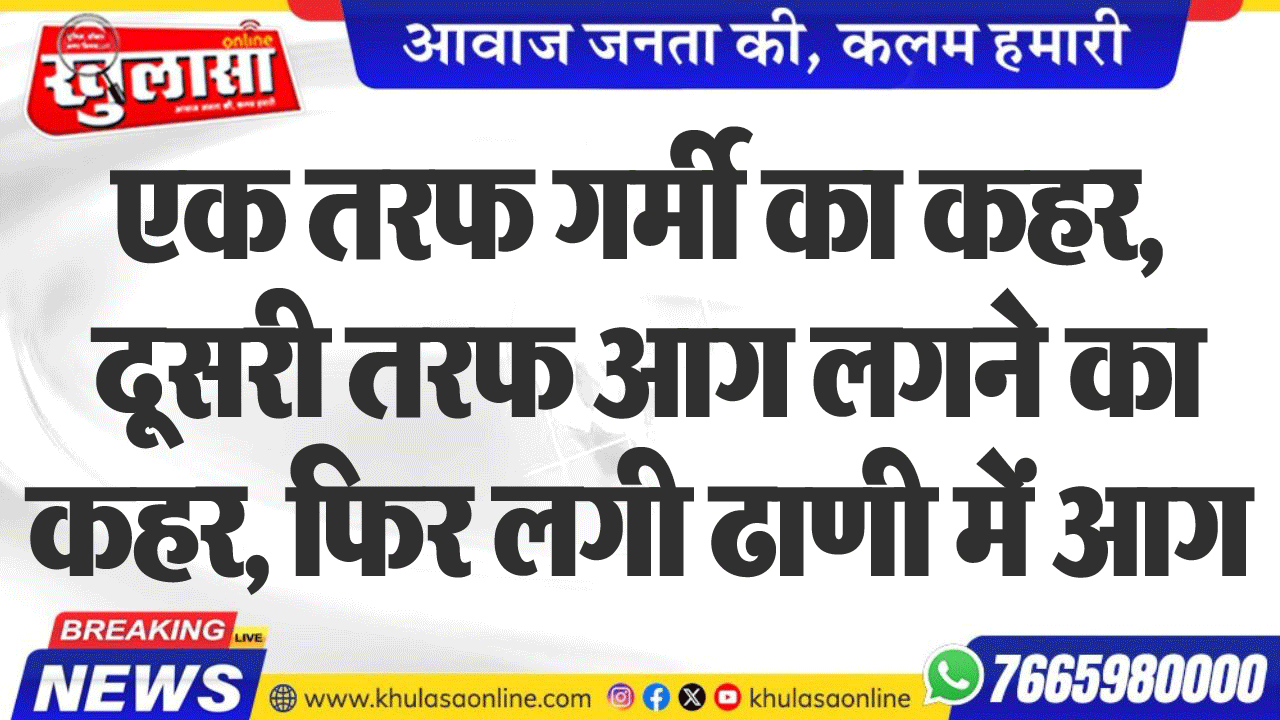 एक तरफ गर्मी का कहर, दूसरी तरफ आग लगने का कहर, फिर लगी ढाणी में आग