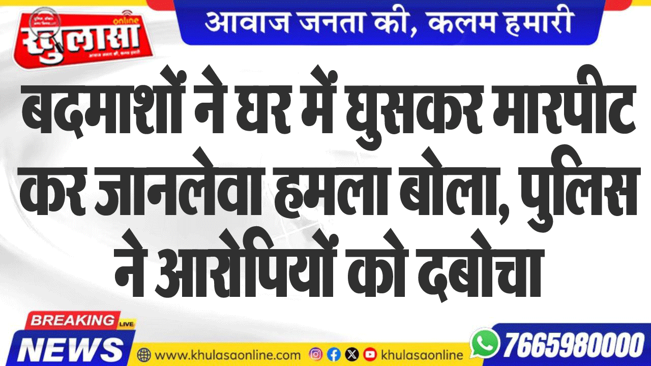 बदमाशों ने घर में घुसकर मारपीट कर जानलेवा हमला बोला, पुलिस ने आरोपियों को दबोचा