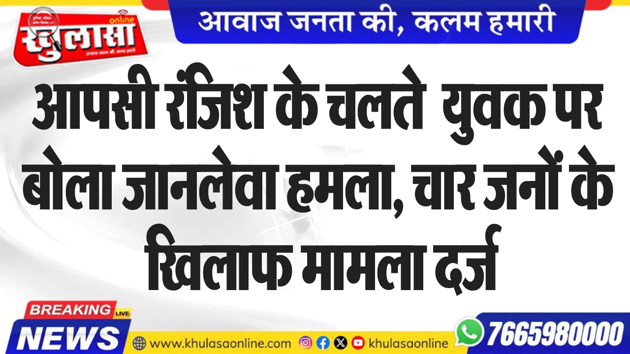 आपसी रंजिश के चलते  युवक पर बोला जानलेवा हमला, चार जनों के खिलाफ मामला दर्ज
