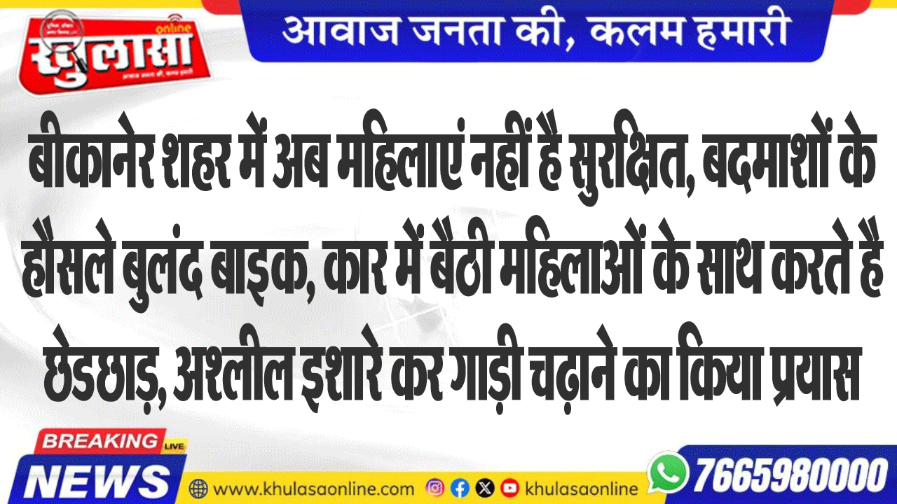 बीकानेर शहर में अब महिलाएं नहीं है सुरक्षित, बदमाशों के हौसले बुलंद बाइक, कार में बैठी महिलाओं के साथ करते हैछेछछाड़, अश्लील इशारे कर गाड़ी चढ़ाने का किया प्रयास