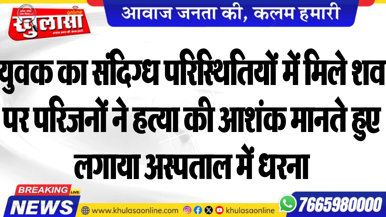 युवक का संदिग्ध परिस्थितियों में मिले शव पर परिजनों ने हत्या की आशंक मानते हुए लगाया अस्पताल में धरना