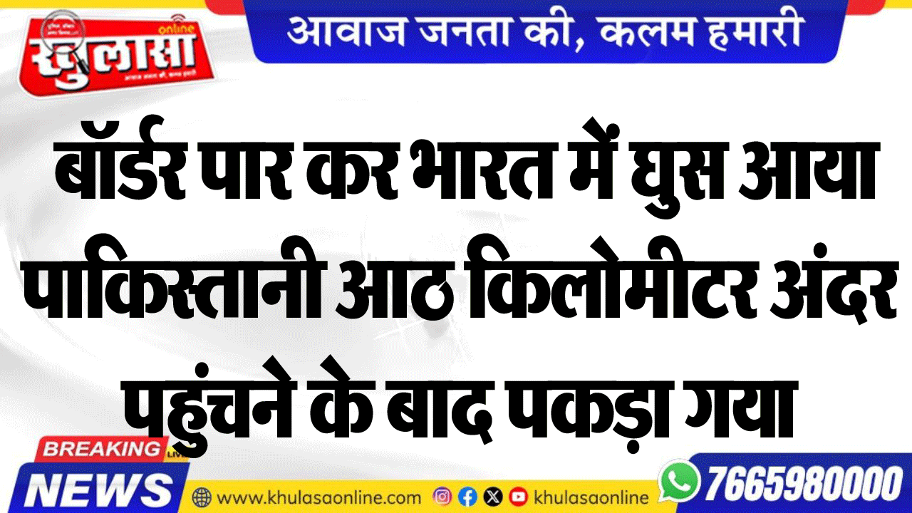 बॉर्डर पार कर भारत में घुस आया पाकिस्तानी आठ किलोमीटर अंदर पहुंचने के बाद पकड़ा गया