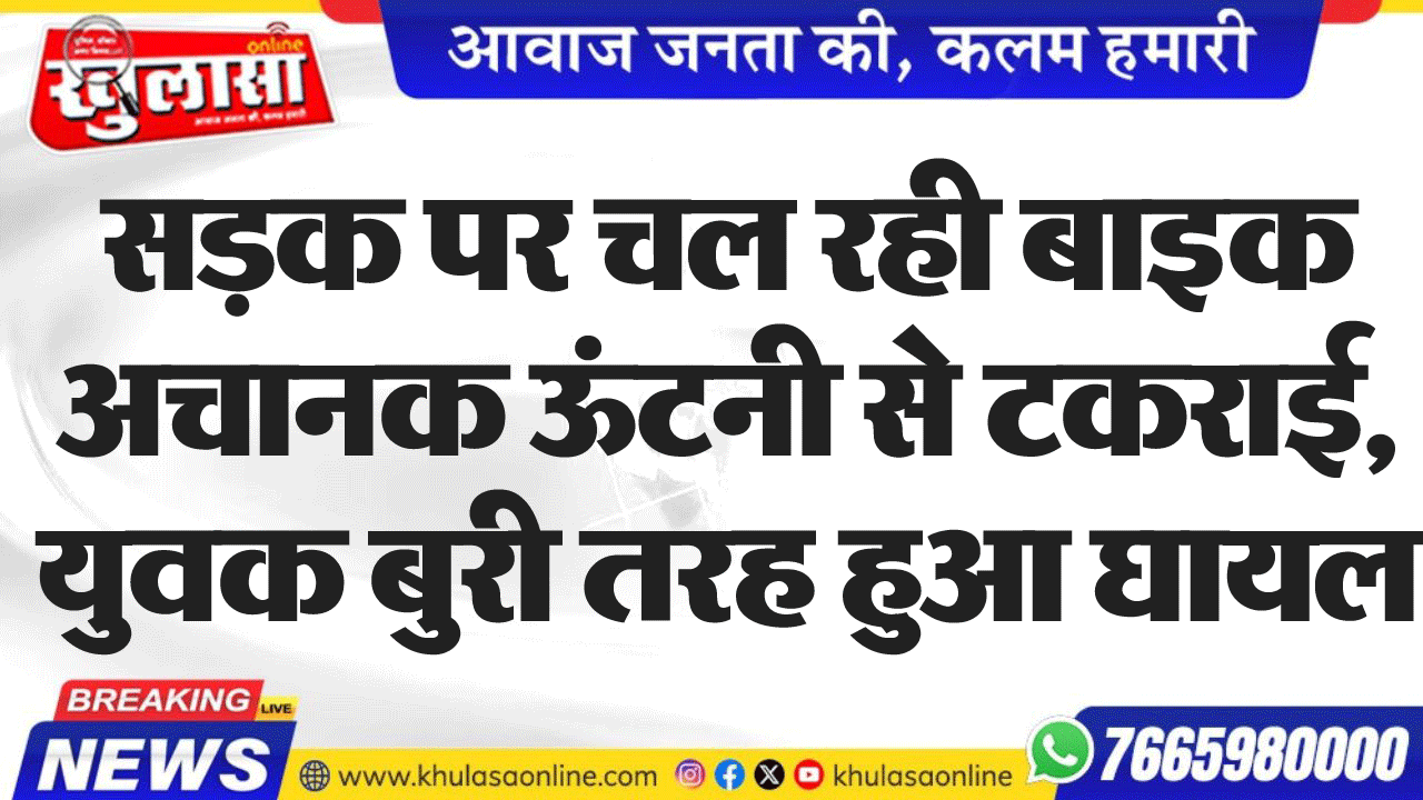 सडक़ पर चल रही बाइक अचानक ऊंटनी से टकराई, युवक बुरी तरह हुआ घायल