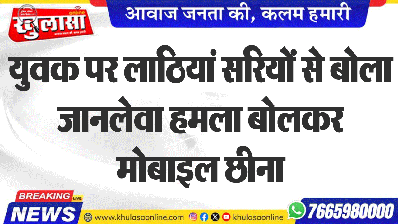 युवक पर लाठियां सरियों से बोला जानलेवा हमला बोलकर मोबाइल छीना