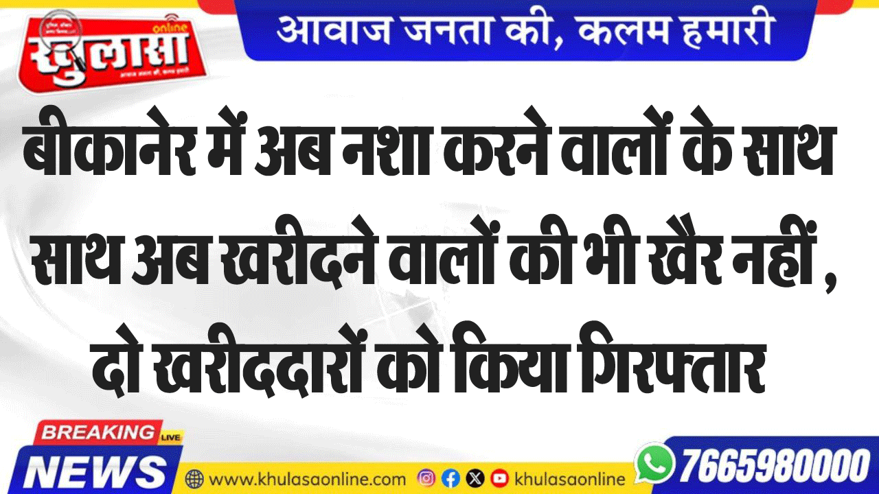 बीकानेर में अब नशा करने वालों के साथ साथ अब खरीदने वालों की भी खैर नहीं , दो खरीददारों को किया गिरफ्तार