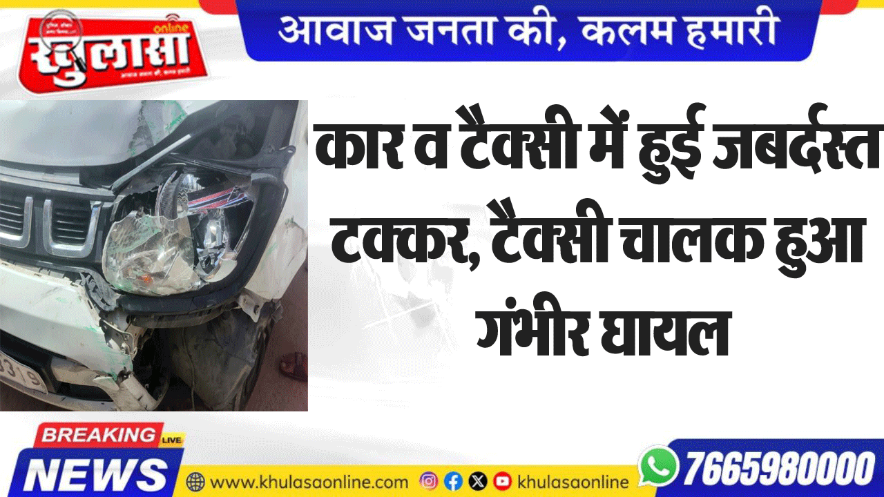 कार व टैक्सी में हुई जबर्दस्त टक्कर, टैक्सी चालक हुआ गंभीर घायल