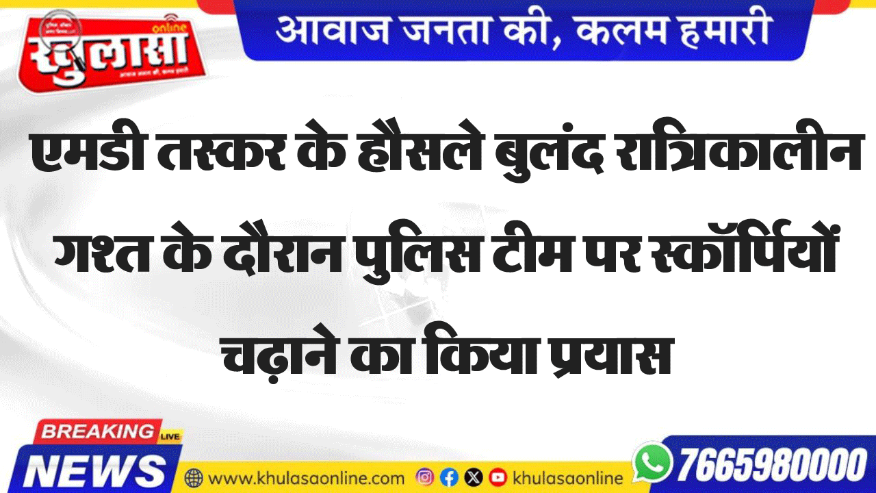 एमडी तस्कर के हौसले बुलंदर रात्रिकालीन गश्त के दौरान पुलिस टीम पर स्कॉर्पियों चढ़ाने का किया प्रयास