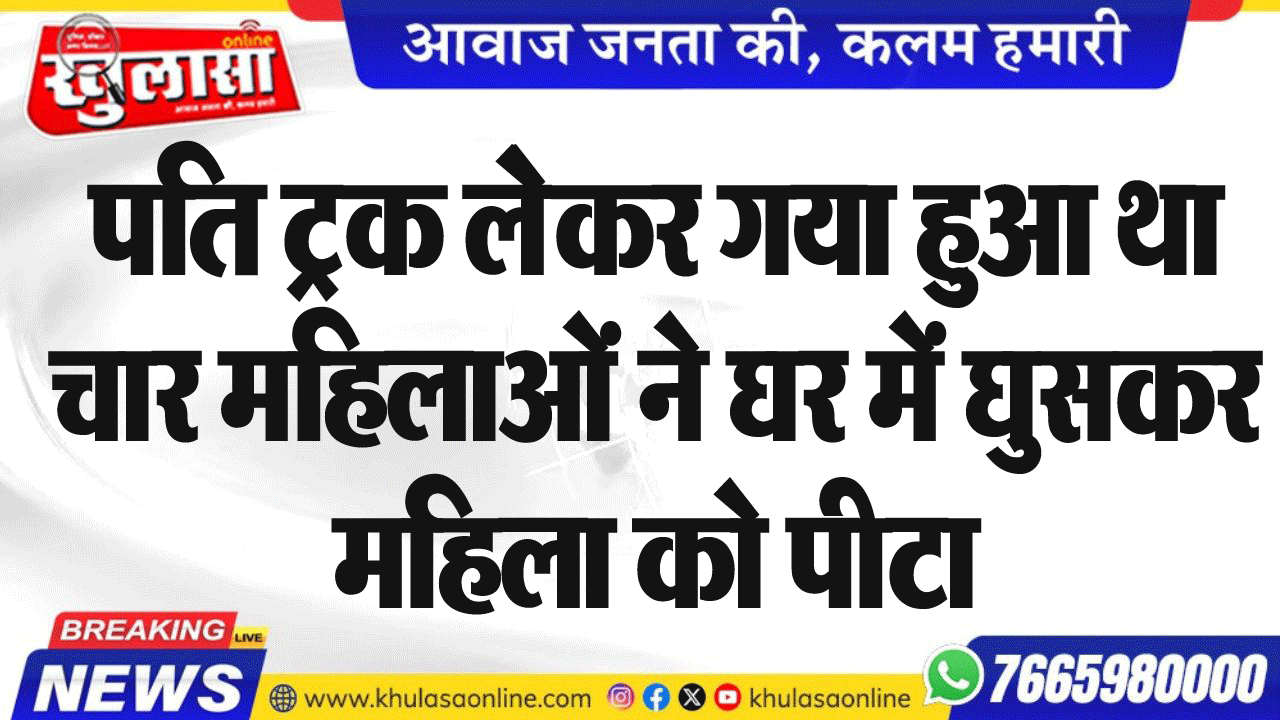 पति ट्रक लेेेेकर गया हुआ था चार महिलाओं ने घर में घुसकर महिला को पीटा