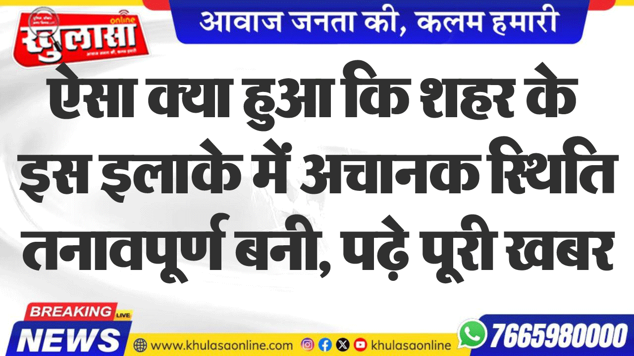 ऐसा क्या हुआ कि शहर के इस इलाके में अचानक स्थिति तनावपूर्ण बनी, पढ़े पूरी खबर