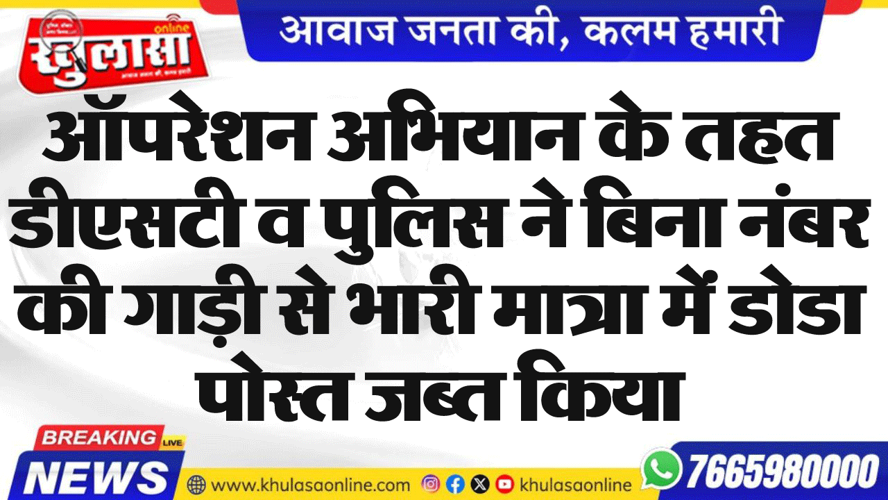 ऑपरेशन अभियान के तहत डीएसटी व पुलिस ने बिना नंबर की गाड़ी से भारी मात्रा में डोडा पोस्त जब्त किया