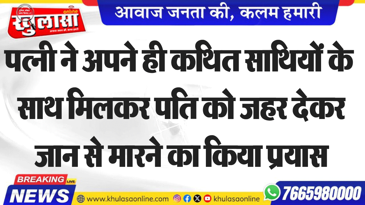 पत्नी ने अपने ही कथित साथियों के साथ मिलकर पति को जहर देकर जान से मारने का किया प्रयास