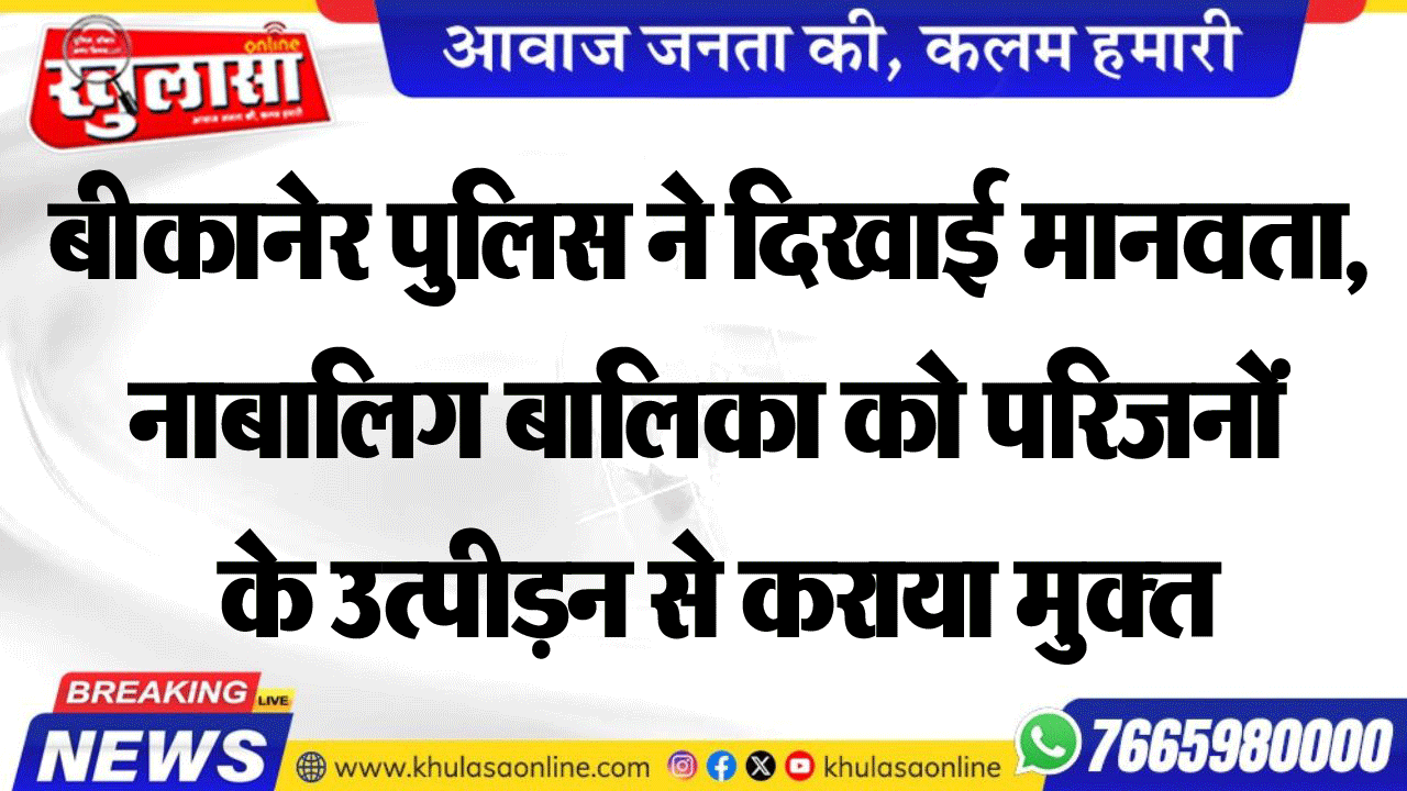 बीकानेर पुलिस ने दिखाई मानवता, नाबालिग बालिका को परिजनों  के उत्पीडऩ से कराया मुक्त