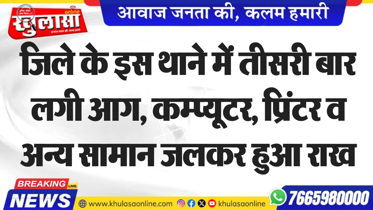 जिले के इस थाने में तीसरी बार लगी आग, कम्प्यूटर, प्रिंटर व अन्य सामान जलकर हुआ राख