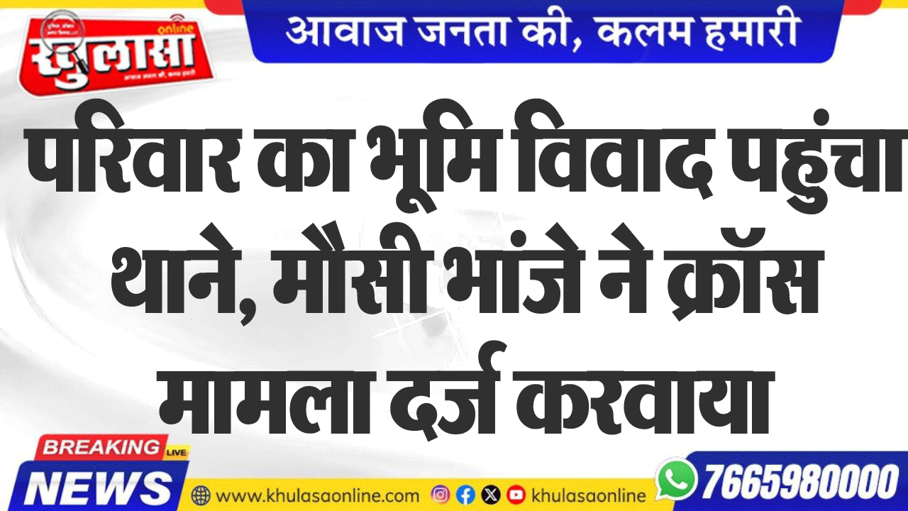 परिवार का भूमि विवाद पहुंचा थाने, मौसी भांजे ने क्रॉस मामला दर्ज करवाया