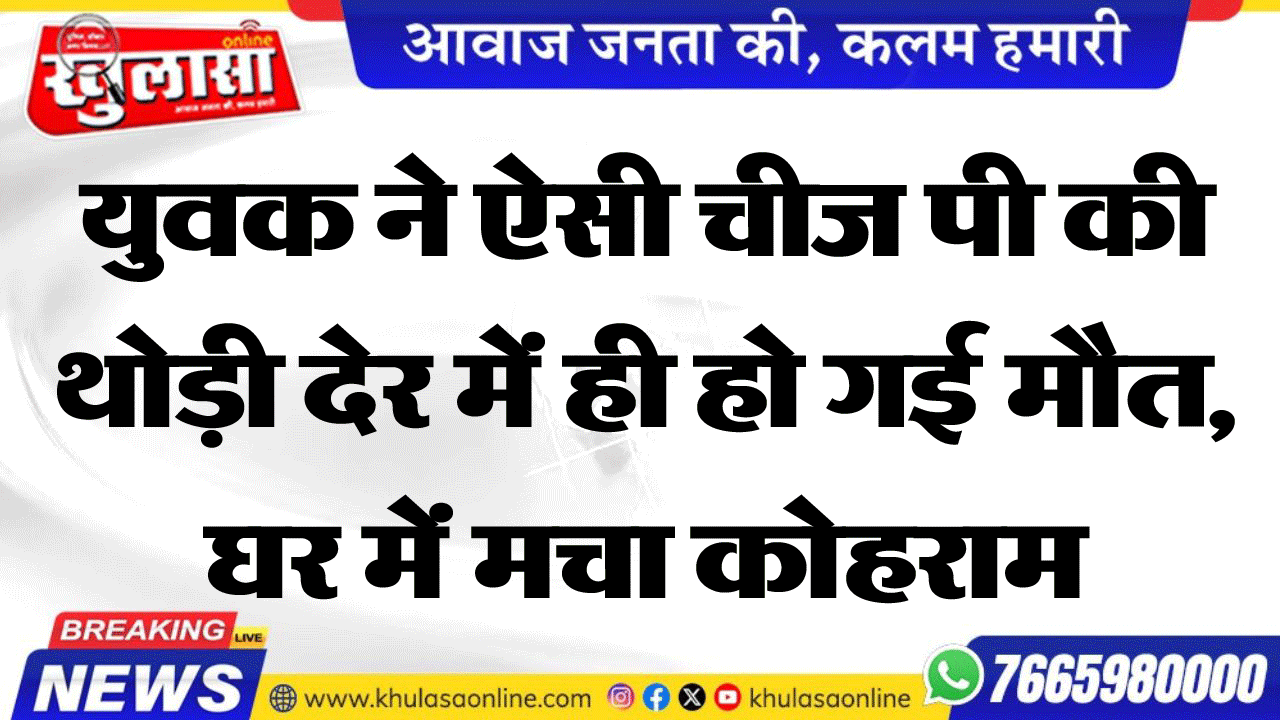 युवक ने ऐसी चीज पी की थोड़ी देर में ही हो गई मौत, घर में मचा कोहराम