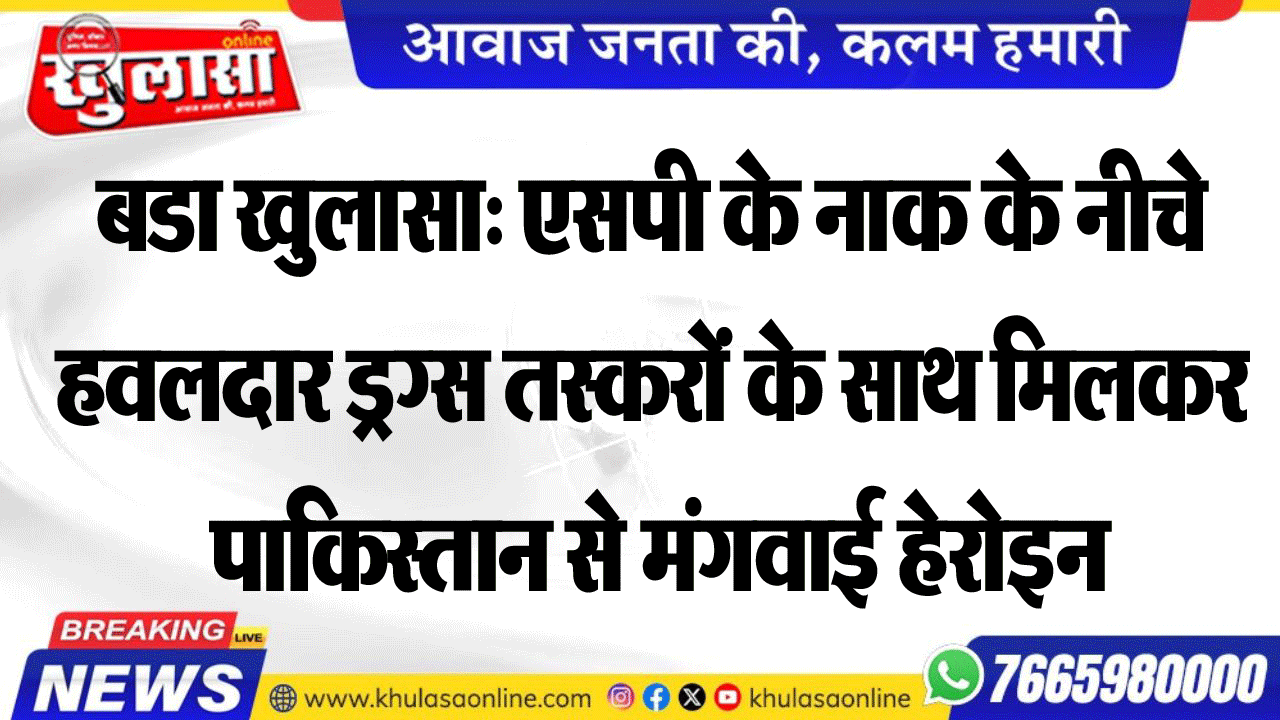 बडा खुलासा: एसपी के नाक के नीचे हवलदार ड्रग्स तस्करों के साथ मिलकर पाकिस्तान से मंगवाई हेरोइन