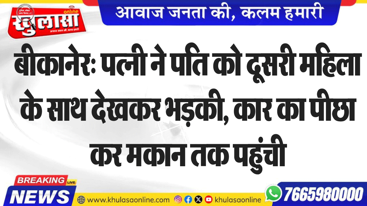 बीकानेर: पत्नी ने पति को दूसरी महिला के साथ देखकर भडक़ी, कार का पीछा कर मकान तक पहुंची