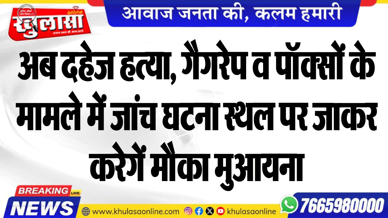 अब दहेज हत्या, गैगरेप व पॉक्सों के मामले में जांच घटना स्थल पर जाकर करेगें मौका मुआयना