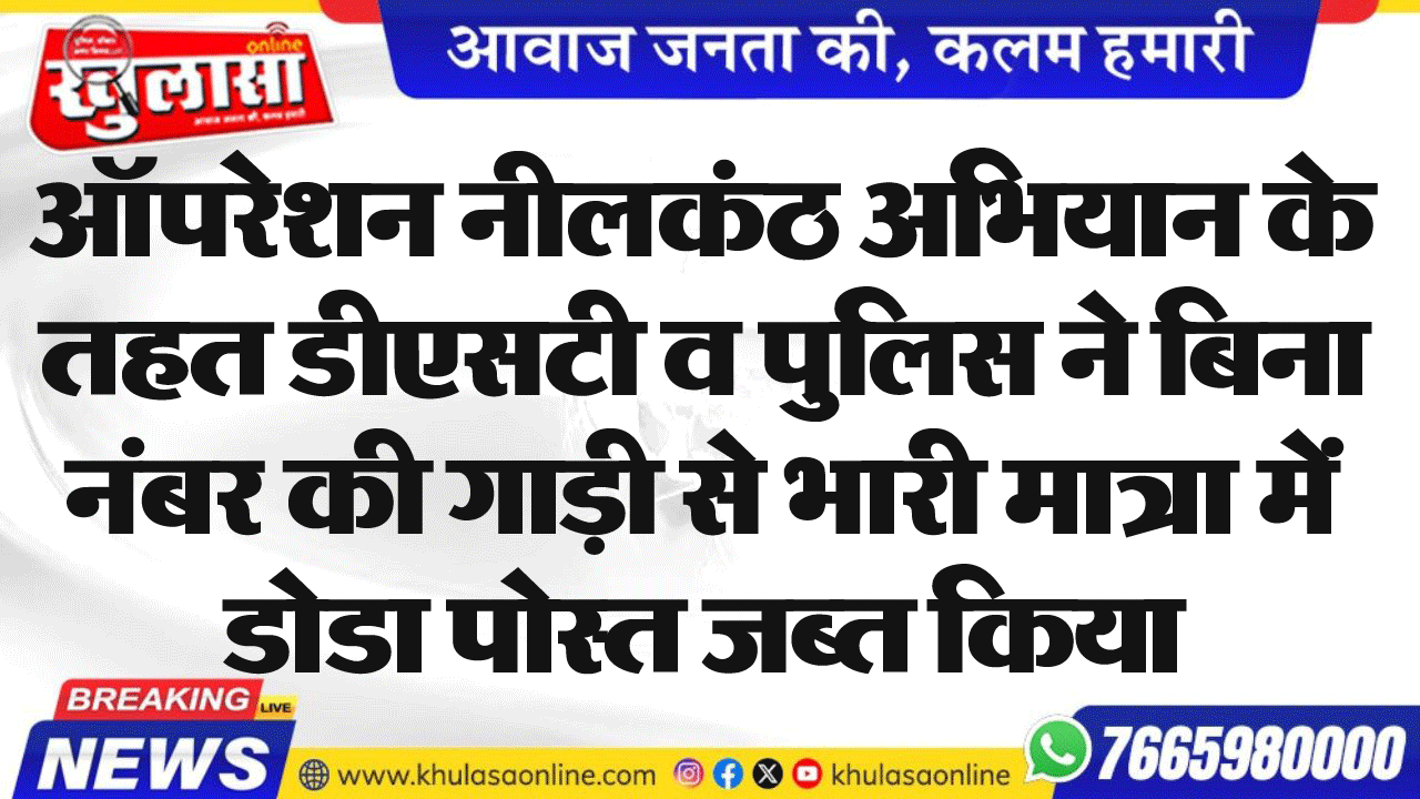 ऑपरेशन नीलकंठ अभियान के तहत डीएसटी व पुलिस ने बिना नंबर की गाड़ी से भारी मात्रा में डोडा पोस्त जब्त किया
