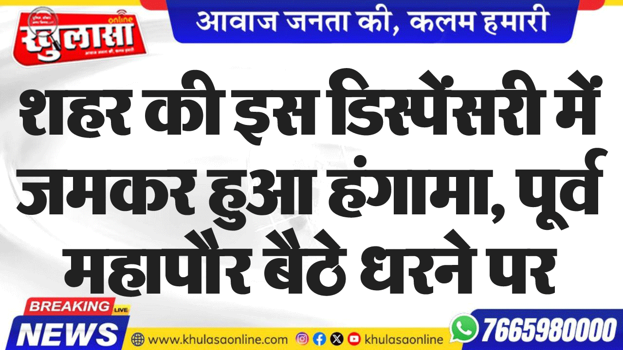 शहर की इस डिस्पेंसरी में जमकर हुआ हंगामा, पूर्व महापौर बैठे धरने पर