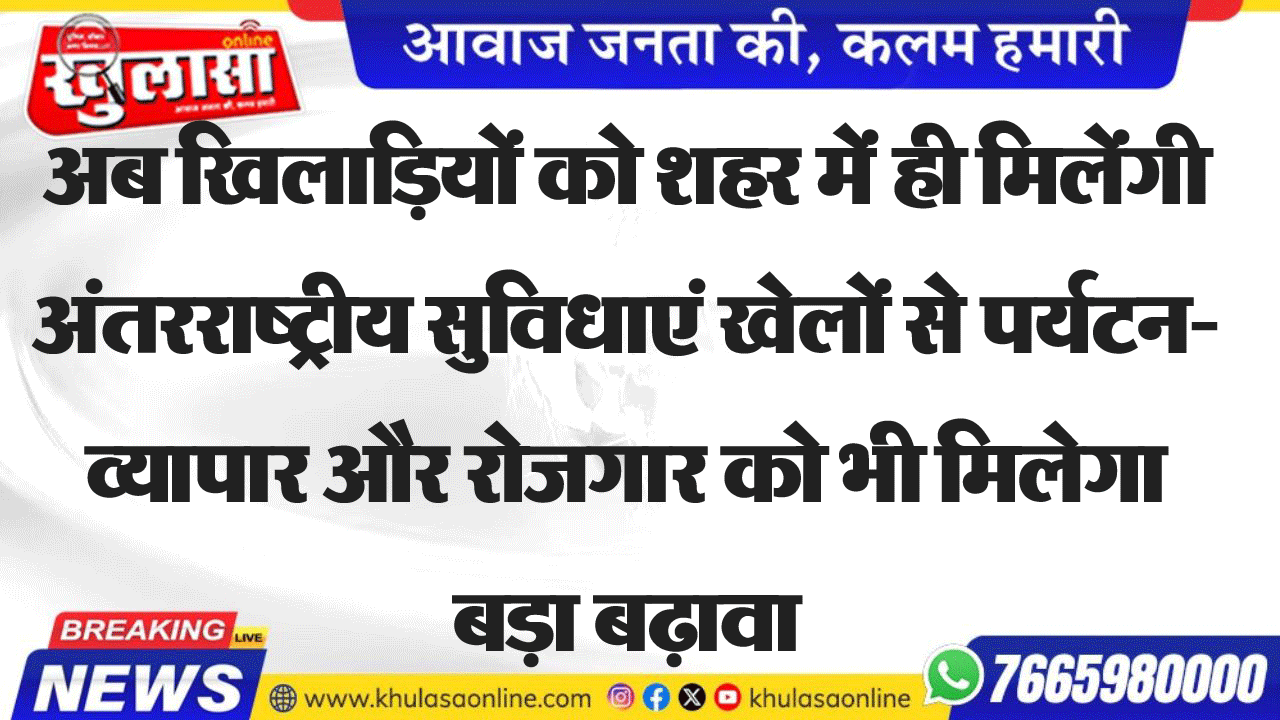 अब खिलाड़ियों को शहर में ही मिलेंगी अंतरराष्ट्रीय सुविधाएं खेलों से पर्यटन-व्यापार और रोजगार को भी मिलेगा बड़ा बढ़ावा