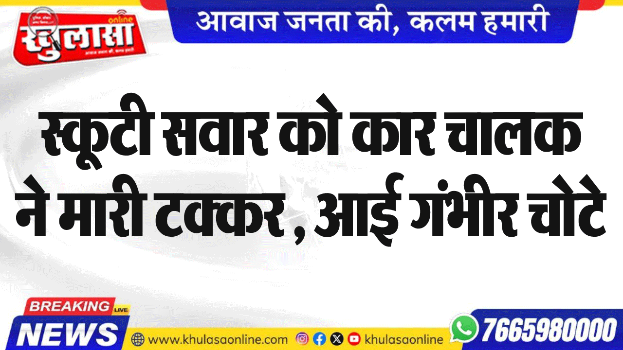 स्कूटी सवार को कार चालक ने मारी टक्कर , आई गंभीर चोटे