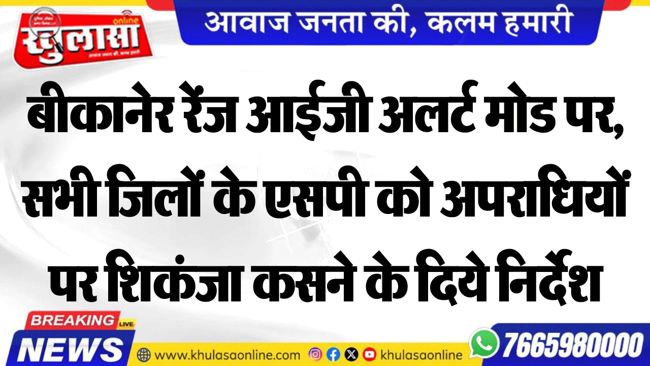 बीकानेर रेंज आईजी अलर्ट मोड पर, सभी जिलों के एसपी को अपराधियों पर शिकंजा कसने के दिये निर्देश