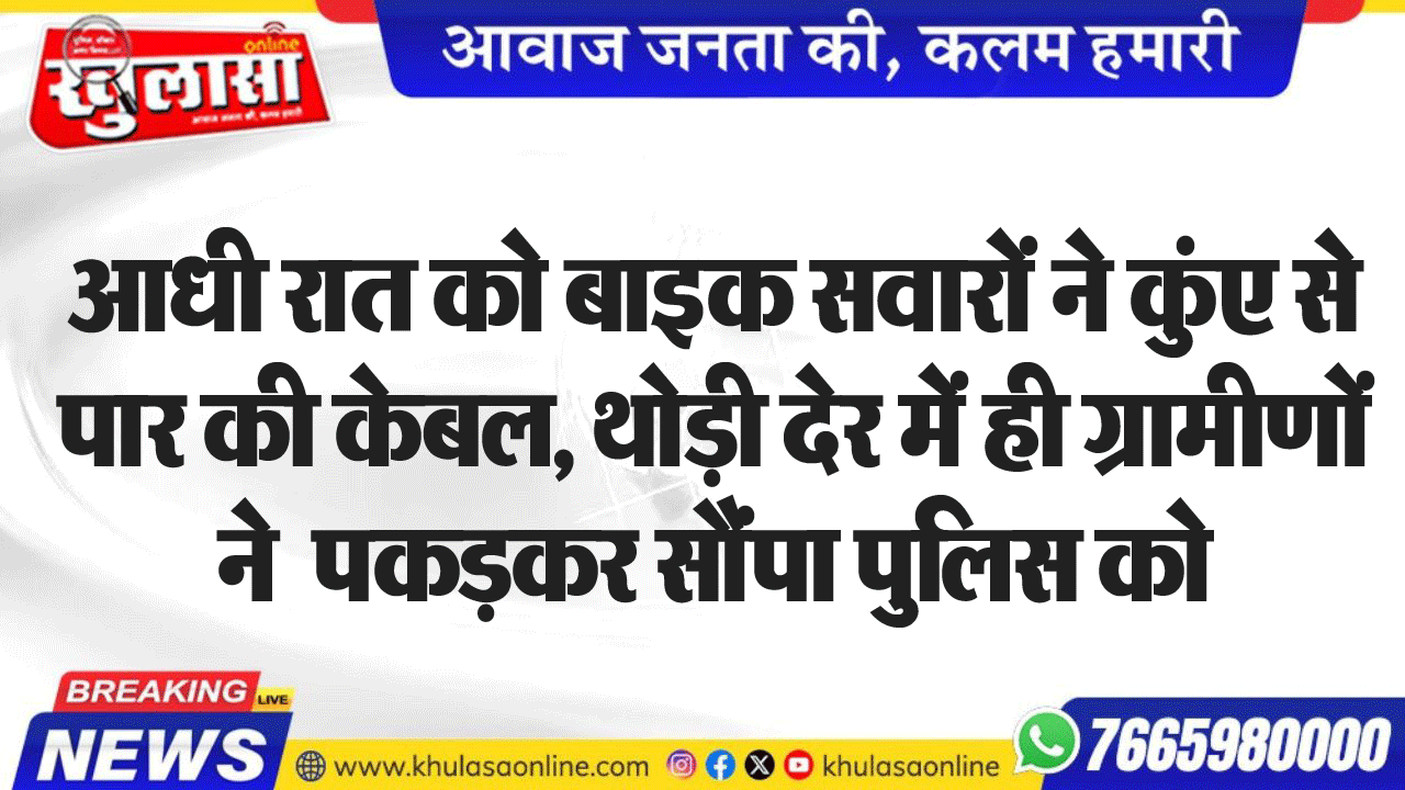 आधी रात को बाइक सवारों ने कुंए से पार की केबल, थोड़ी देर में ही ग्रामीणों ने पकडक़र सौंपा पुलिस को