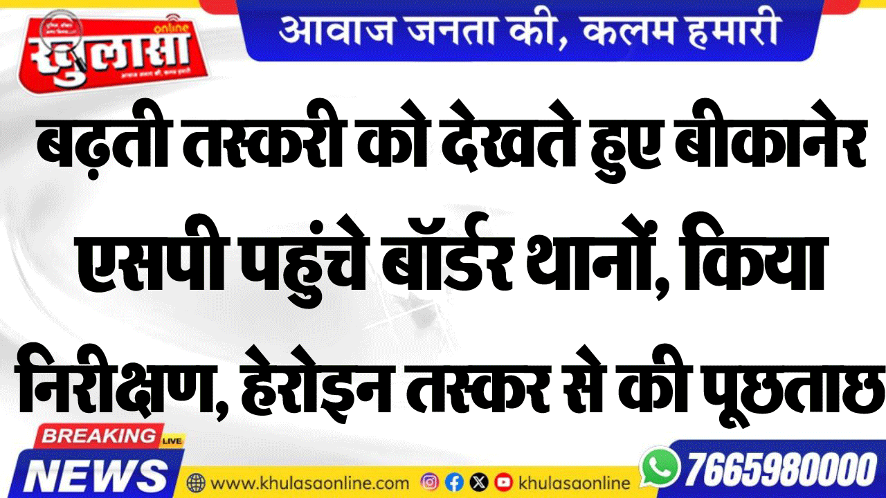बढ़ती तस्करी को देखते हुए बीकानेर एसपी पहुंचे बॉर्डर थानों, किया नरीक्षण, हेरोइन तस्कर से की पूछताछ