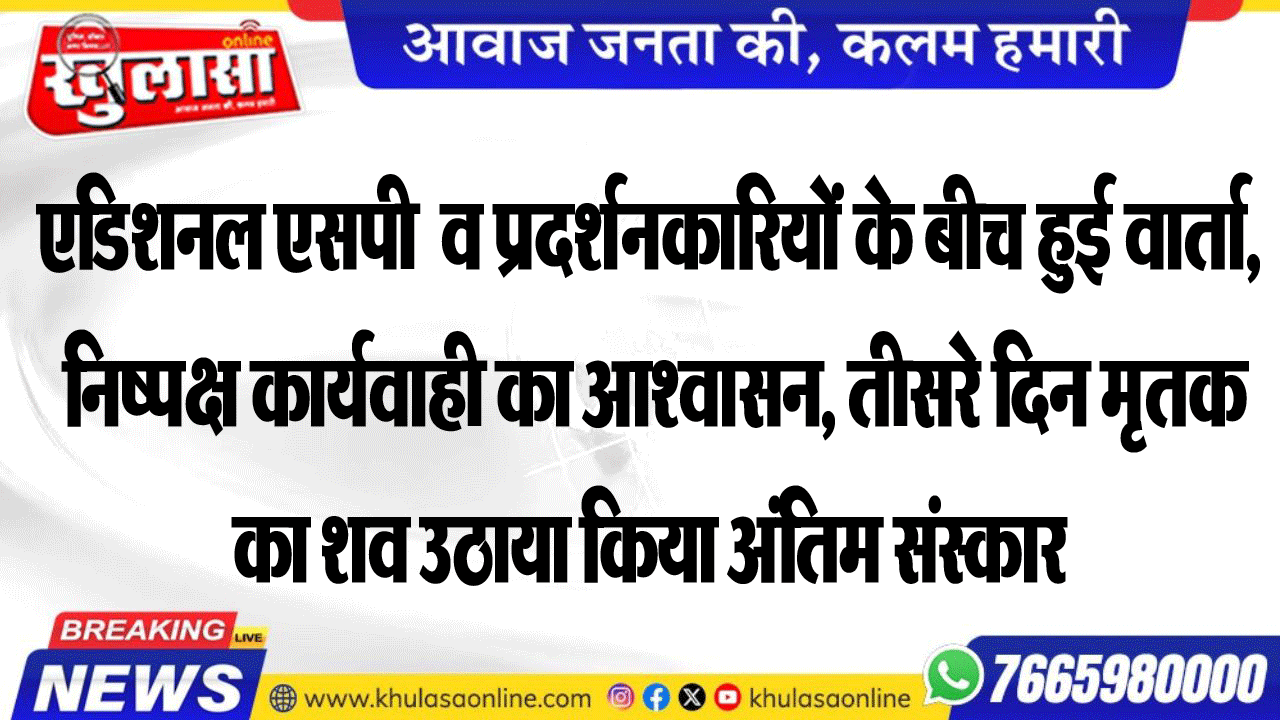 एडिशपल एसपी  व प्रदर्शनकारियों के बीच हुई वार्ता, निष्पक्ष कार्यवाही का आश्वासन, तीसरे दिन मृतक का शव उठाया किया अंतिम संस्कार
