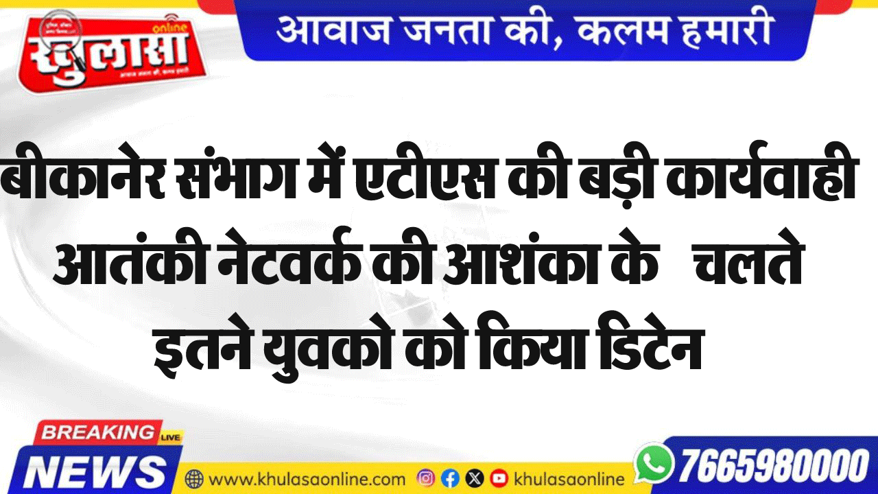 बीकानेर संभाग में एटीएस की बड़ी कार्यवाही आतंकी नेटवर्क की आशंका के के चलते इतने युवको को किया डिटेन