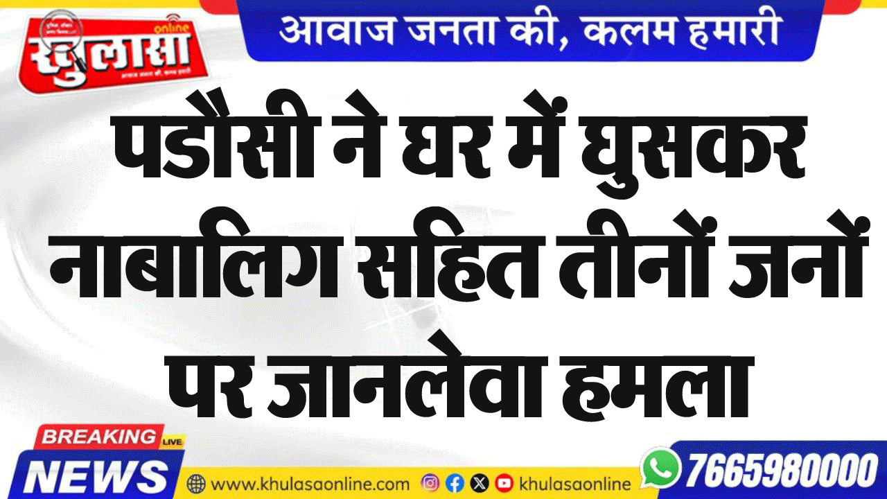 पडौसी ने घर में घुसकर नाबालिग सहित तीनों जनों पर जानलेवा हमला