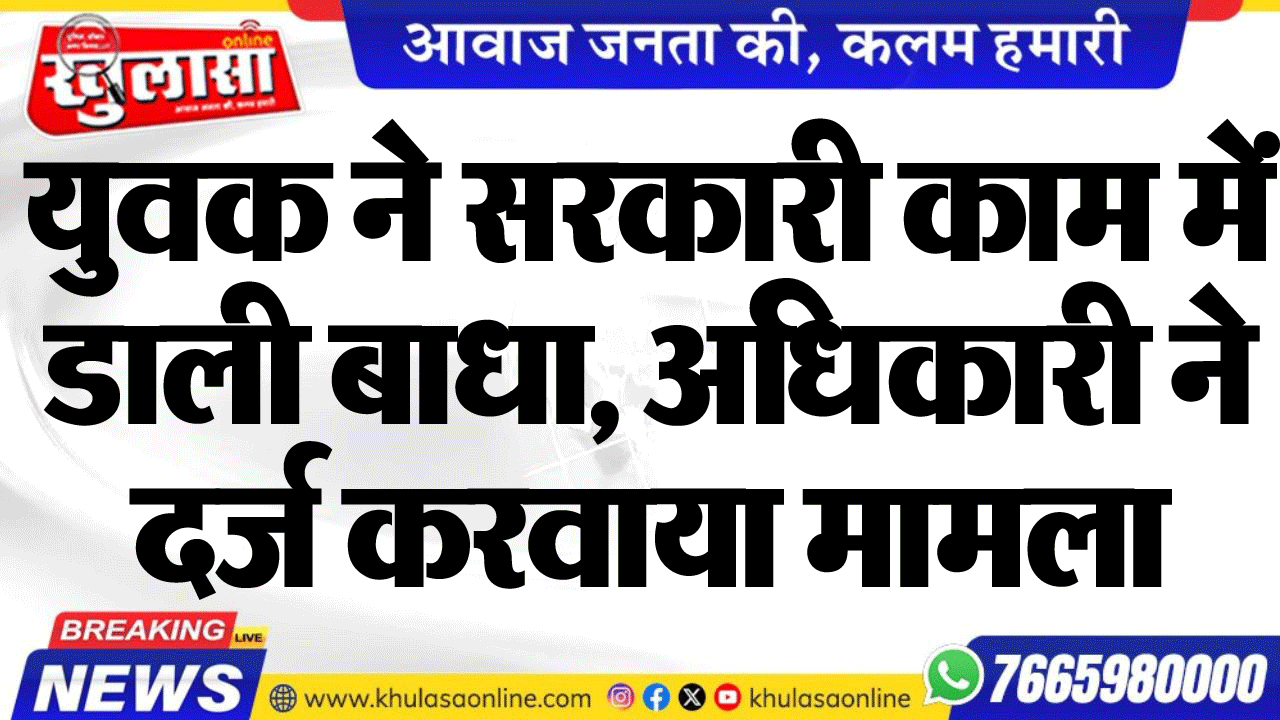 युवक ने सरकारी काम में डाली बाधा, अधिकारी ने दर्ज करवाया मामला